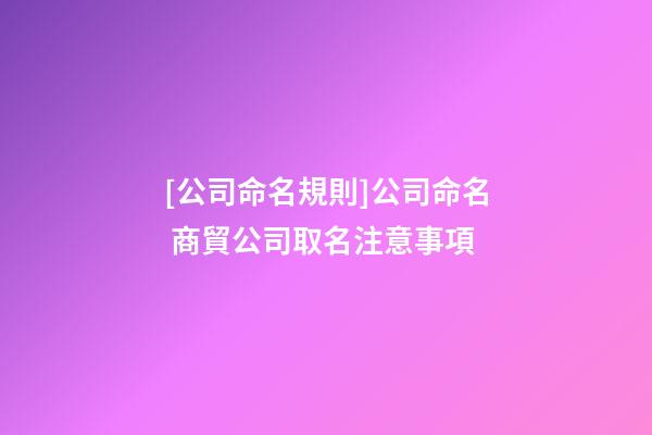 [公司命名規則]公司命名 商貿公司取名注意事項-第1張-公司起名-玄機派